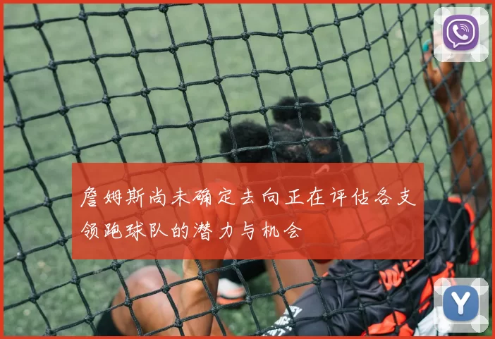 詹姆斯尚未确定去向正在评估各支领跑球队的潜力与机会