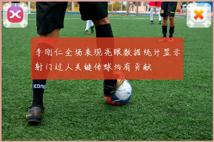 李刚仁全场表现亮眼数据统计显示射门过人关键传球均有贡献