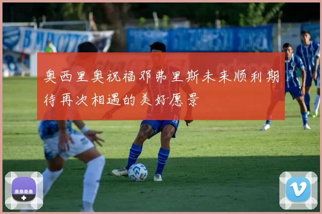 奥西里奥祝福邓弗里斯未来顺利期待再次相遇的美好愿景